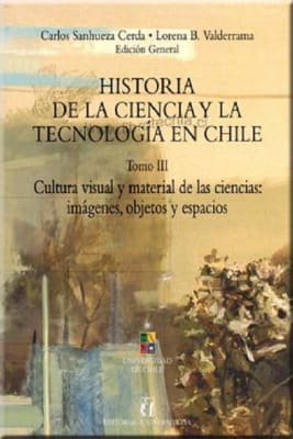 HISTORIA DE LA CIENCIA Y DE LA TECNOLOGIA EN CHILE. TOMO III. CULTURA VISUAL Y MATERIAL DE LAS CIEN