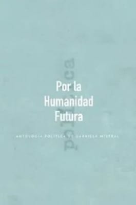 POR LA HUMANIDAD FUTURA ANTOLOGIA POLITICA DE GABRIELA MISTRAL