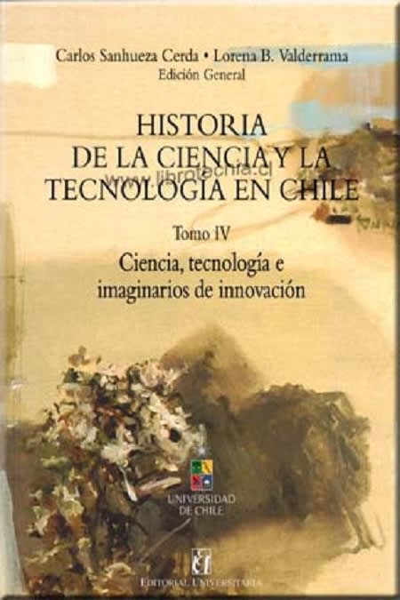 HISTORIA DE LA CIENCIA Y LA TECNOLOGIA EN CHILE. TOMO IV. CIENCIA, TECNOLOGIA E IMAGINARIOS DE INNO1