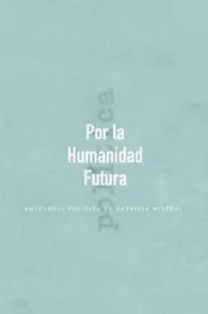 POR LA HUMANIDAD FUTURA ANTOLOGIA POLITICA DE GABRIELA MISTRAL1