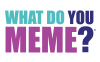 WHAT DO YOU MEME