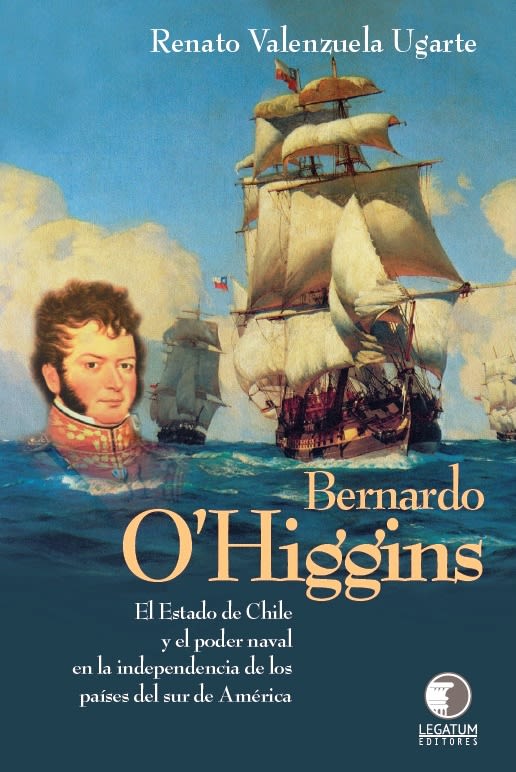 Bernardo O'Higgins: El Estado de Chile y el poder naval - Renato Valenzuela Ugarte1