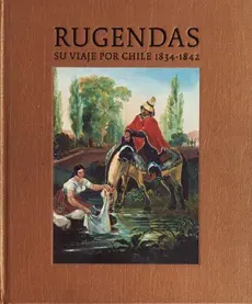 RUGENDAS - SU VIAJE POR CHILE 1834 - 18421