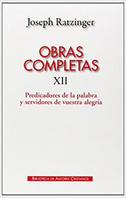 OBRAS COMPLETAS RATZINGER. XII. PREDICADORES DE LA PALABRA Y SERVIDORES DE VUESTRA  ALEGRIA 