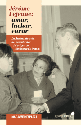 JERÔME LEJEUNE: LUCHAR, AMAR, CURAR. EL HOMBRE QUE PERDIO EL NOBEL POR NO RENUNCIAR A SUS CONVICCION