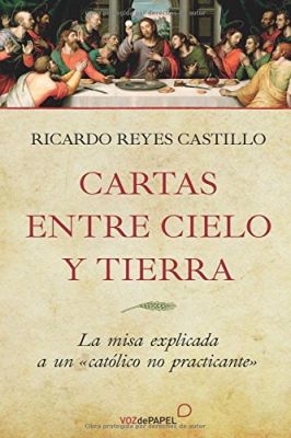 CARTAS ENTRE CIELO Y TIERRA. LA MISA EXPLICADA A UN CATOLICO NO PRACTI