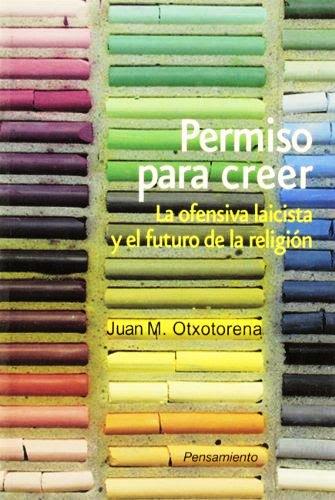 PERMISO PARA CREER. LA OFENSIVA LAICISTA Y EL FUTURO DE LA RELIGION 1 PERMISO PARA CREER. LA OFENSIVA LAICISTA Y EL FUTURO DE LA RELIGION 1