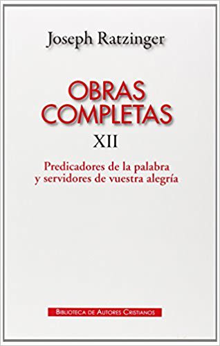 OBRAS COMPLETAS RATZINGER. XII. PREDICADORES DE LA PALABRA Y SERVIDORES DE VUESTRA  ALEGRIA 1