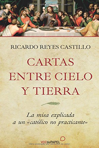 CARTAS ENTRE CIELO Y TIERRA. LA MISA EXPLICADA A UN CATOLICO NO PRACTI1