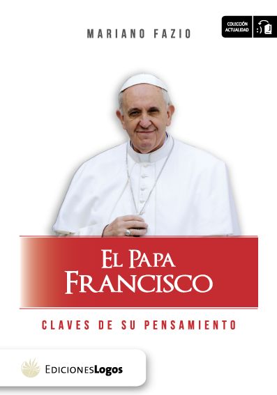 EL PAPA FRANCISCO. CLAVES DE SU PENSAMIENTO, MARIANO FAZIO, EDICIONES LOGOS1