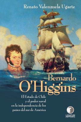 Bernardo O'Higgins: El Estado de Chile y el poder naval - Renato Valenzuela Ugarte