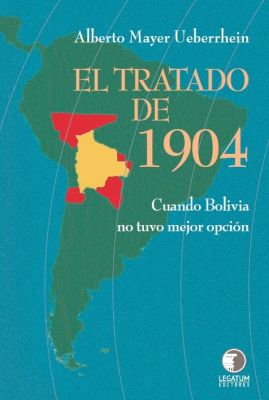 El Tratado de 1904: cuando Bolivia no tuvo mejor opción - Alberto Mayer Ueberrhein El Tratado de 1904: cuando Bolivia no tuvo mejor opción - Alberto Mayer Ueberrhein