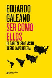 SER COMO ELLOS. EL CAPITALISMO VISTO DESDE LA PERIFERIA - EDUARDO GALEANO - SIGLO XXI1