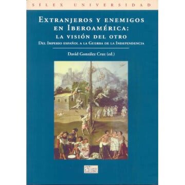 EXTRANJEROS Y ENEMIGOS EN IBEROAMÉRICA : LA VISION DEL OTRO, DEL IMPERIO ESPAÑOL A LA GUERRA DE LA INDEPENDENCIA1