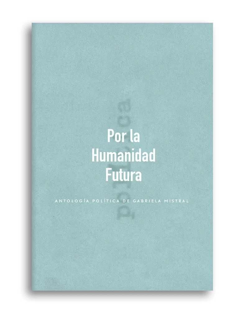 POR LA HUMANIDAD FUTURA, ANTOLOGÍA POLÍTICA DE GABRIELA MISTRAL1
