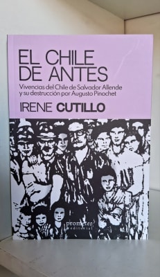 EL CHILE DE ANTES. VIVENCIAS DEL CHILE DE SALVADOR ALLENDE Y SU DESTRUCCIÓN POR AUGUSTO PINOCHET