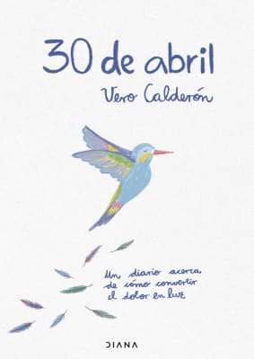 30 DE ABRIL. UN DIARIO DE CONVERTIR EL DOLOR EN LUZ - VERO CALDERÓN