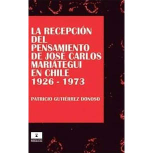 LA RECEPCION DEL PENSAMIENTO DE JOSE CARLOS MARIATEGUI EN CHILE. 1926-19731