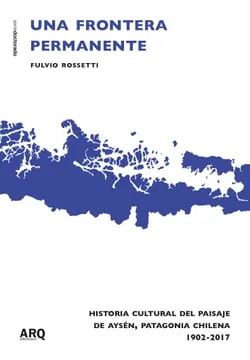UNA FRONTERA PERMANENTE. HISTORIA CULTURAL DEL PAISAJE DE AYSEM, PATAGONIA CHILENA. 1902-2017