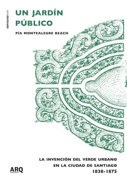 UN JARDIN PUBLICO. LA INVENCION DEL VERDE URBANO EN LA CIUDAD DE SANTIAGO. 1838-1875