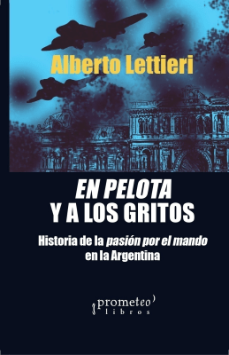EN PELOTAS Y A LOS GRITOS. Historia de la pasion por el mando en la Argentino1