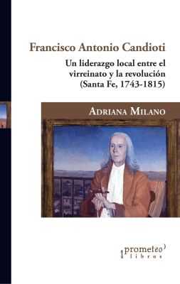 FRANCISCO ANTONIO CANDIOTI. Un liderazgo local entre el virreinato y la revolucion (Santa Fe, 1743-1