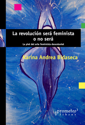 REVOLUCION SERA FEMINISTA O NO SERA, LA. La piel del arte feminista descolonial1