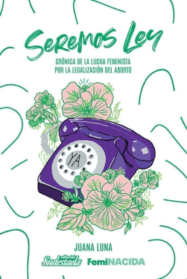 SEREMOS LEY. CRÓNICA DE LA LUCHA FEMINISTA POR EL ABORTO1