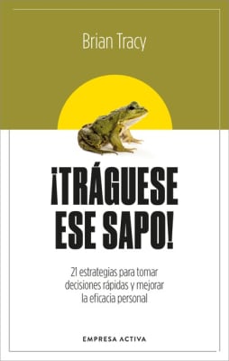 ¡TRÁGUESE ESE SAPO! 21 ESTRATEGIAS PARA TOMAR DECISIONES RÁPIDAS