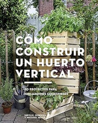Cómo construir un huerto vertical: 20 proyectos para minijardines comestibles (Spanish Edition