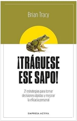 ¡Tráguese ese sapo! Ed. Revisada: 21 estrategias para tomar decisiones rápidas y mejorar la eficacia