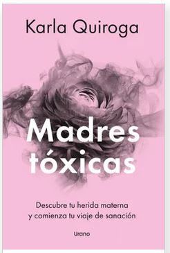 Madres Toxicas. Descubre Tu Herida Materna Y Comienza Tu Viaje De Sanacion - Karla Quiroga (Autor)