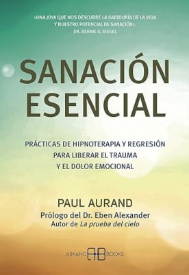 Sanación esencial: Prácticas de hipnoterapia y regresión para liberar el trauma y el dolor emocional