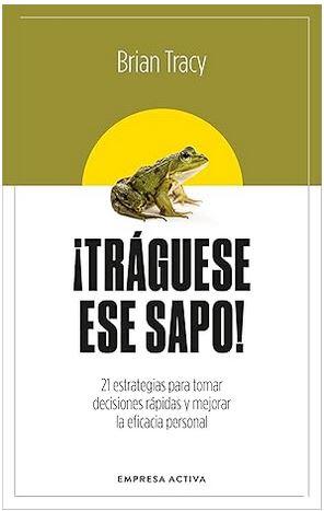¡Tráguese ese sapo! Ed. Revisada: 21 estrategias para tomar decisiones rápidas y mejorar la eficacia1