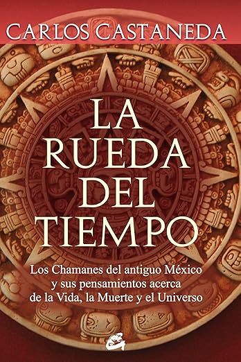 La rueda del tiempo: Los chamanes del antiguo México y sus pensamientos acerca de la Vida, la Muerte y el Universo1