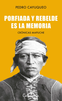 PORFIADA Y REBELDE ES LA MEMORIA. CRÓNICAS MAPUCHE